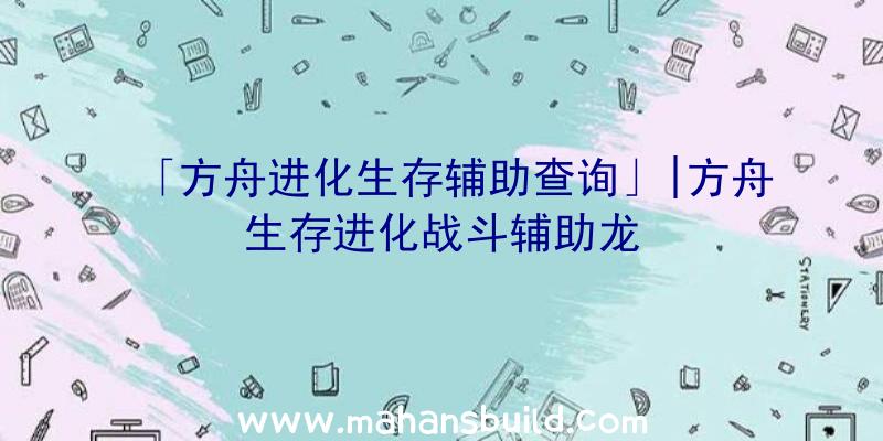 「方舟进化生存辅助查询」|方舟生存进化战斗辅助龙